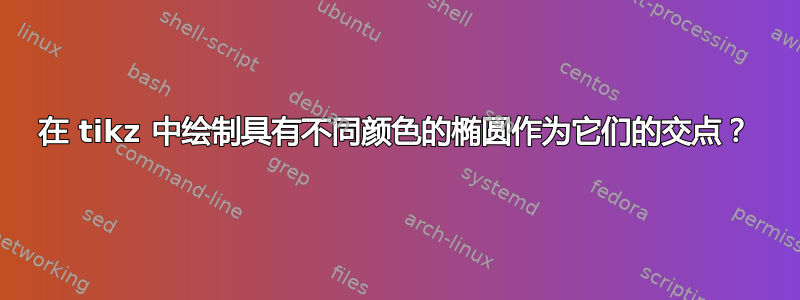 在 tikz 中绘制具有不同颜色的椭圆作为它们的交点？