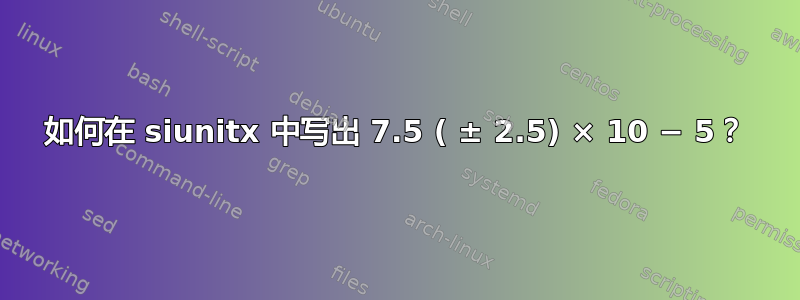 如何在 siunitx 中写出 7.5 ( ± 2.5) × 10 − 5？