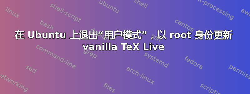 在 Ubuntu 上退出“用户模式”，以 root 身份更新 vanilla TeX Live