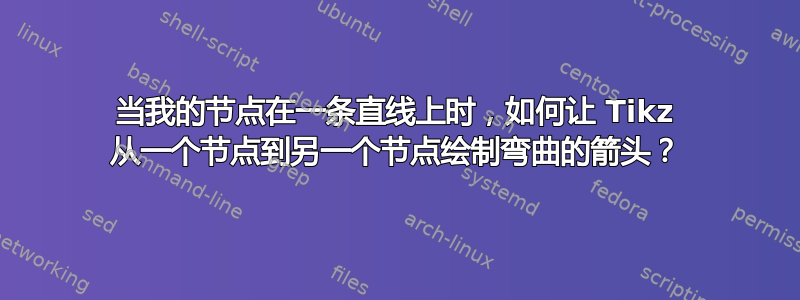 当我的节点在一条直线上时，如何让 Tikz 从一个节点到另一个节点绘制弯曲的箭头？