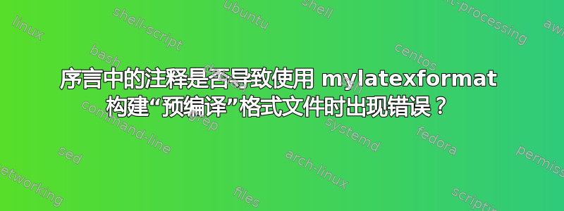 序言中的注释是否导致使用 mylatexformat 构建“预编译”格式文件时出现错误？