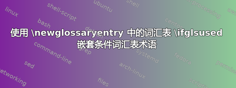 使用 \newglossaryentry 中的词汇表 \ifglsused 嵌套条件词汇表术语