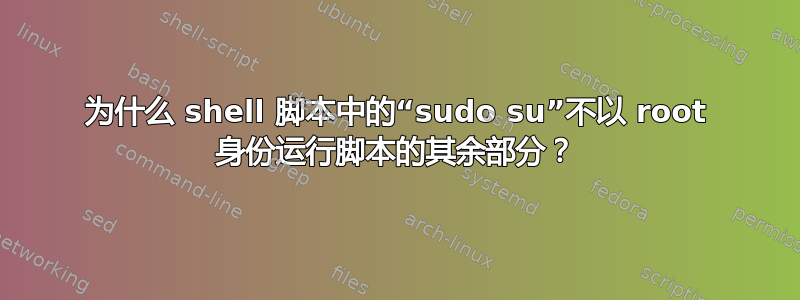 为什么 shell 脚本中的“sudo su”不以 root 身份运行脚本的其余部分？