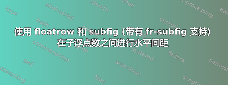 使用 floatrow 和 subfig (带有 fr-subfig 支持) 在子浮点数之间进行水平间距