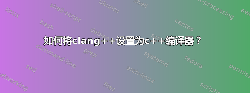 如何将clang++设置为c++编译器？