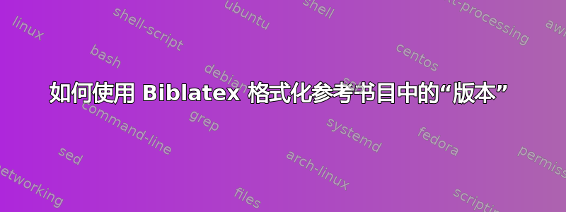 如何使用 Biblatex 格式化参考书目中的“版本”