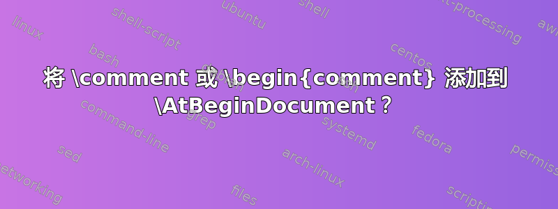 将 \comment 或 \begin{comment} 添加到 \AtBeginDocument？