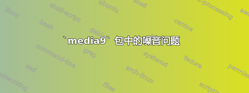 `media9` 包中的噪音问题 