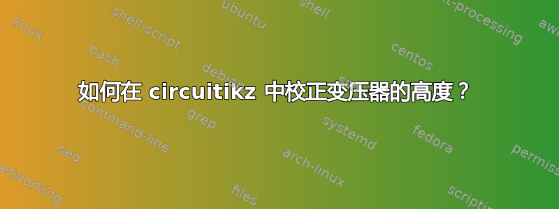 如何在 circuitikz 中校正变压器的高度？