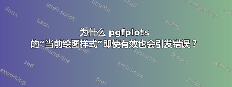 为什么 pgfplots 的“当前绘图样式”即使有效也会引发错误？