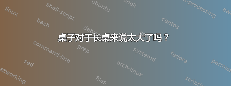 桌子对于长桌来说太大了吗？