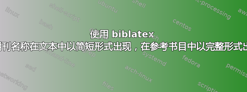 使用 biblatex 使期刊名称在文本中以简短形式出现，在参考书目中以完整形式出现