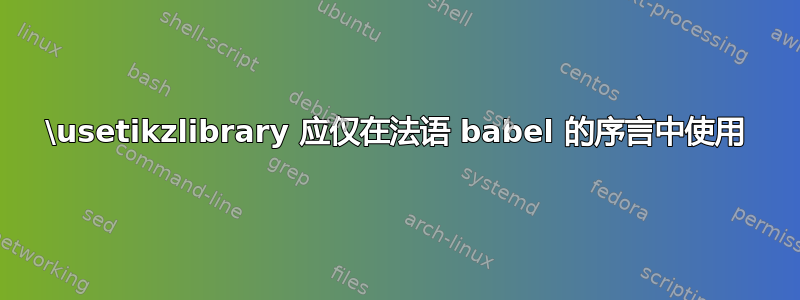 \usetikzlibrary 应仅在法语 babel 的序言中使用