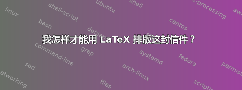 我怎样才能用 LaTeX 排版这封信件？