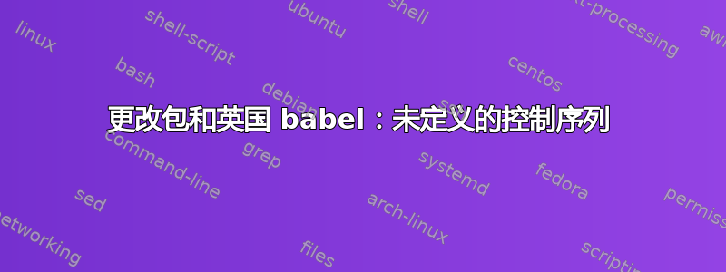 更改包和英国 babel：未定义的控制序列