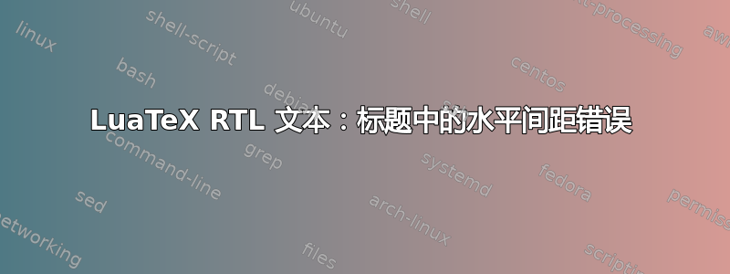 LuaTeX RTL 文本：标题中的水平间距错误