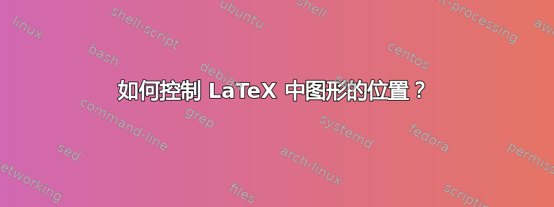 如何控制 LaTeX 中图形的位置？