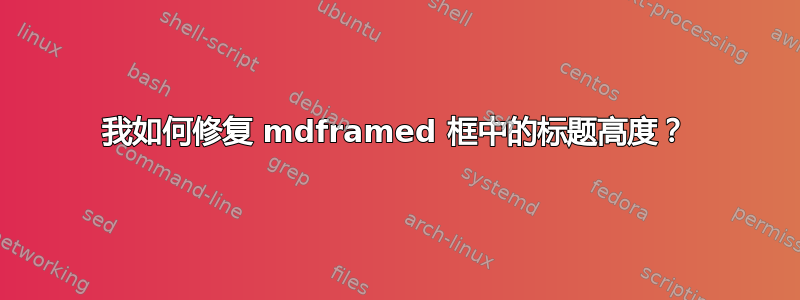 我如何修复 mdframed 框中的标题高度？