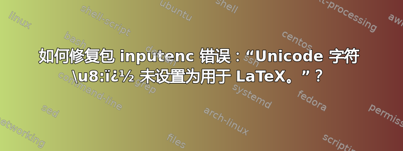 如何修复包 inputenc 错误：“Unicode 字符 \u8:ï¿½ 未设置为用于 LaTeX。”？