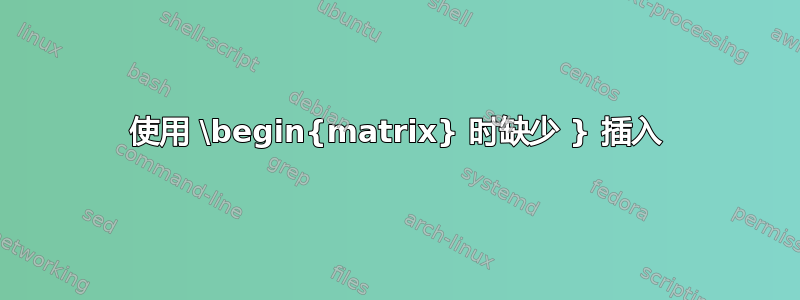 使用 \begin{matrix} 时缺少 } 插入