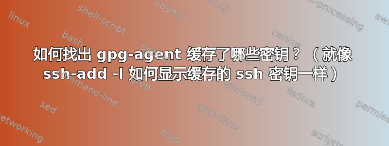 如何找出 gpg-agent 缓存了哪些密钥？ （就像 ssh-add -l 如何显示缓存的 ssh 密钥一样）