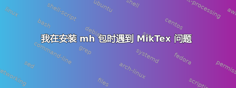 我在安装 mh 包时遇到 MikTex 问题