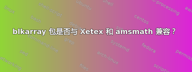 blkarray 包是否与 Xetex 和 amsmath 兼容？