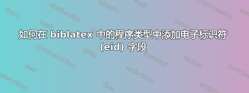 如何在 biblatex 中的程序类型中添加电子标识符 (eid) 字段