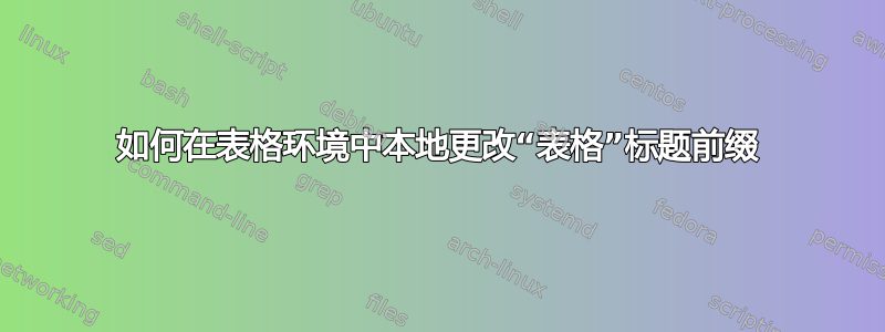 如何在表格环境中本地更改“表格”标题前缀