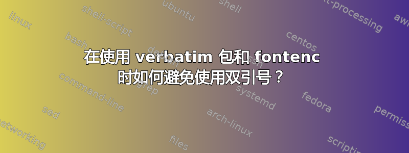 在使用 verbatim 包和 fontenc 时如何避免使用双引号？