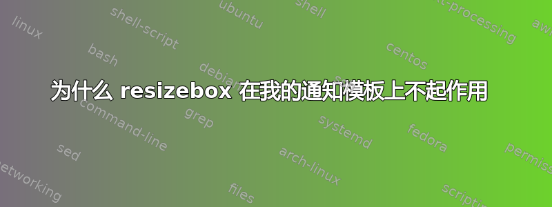 为什么 resizebox 在我的通知模板上不起作用 