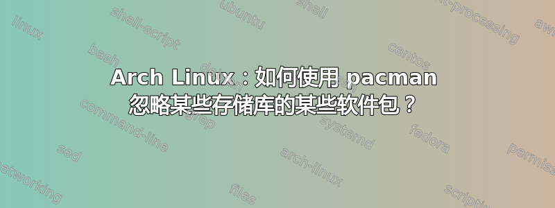 Arch Linux：如何使用 pacman 忽略某些存储库的某些软件包？