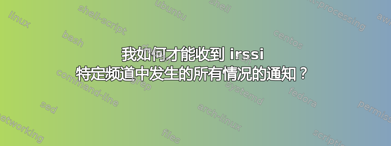 我如何才能收到 irssi 特定频道中发生的所有情况的通知？