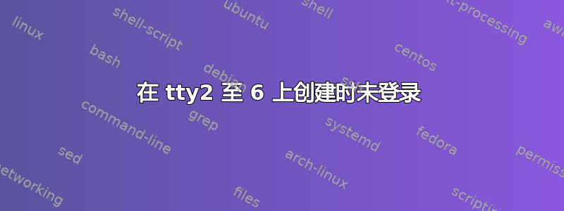 在 tty2 至 6 上创建时未登录