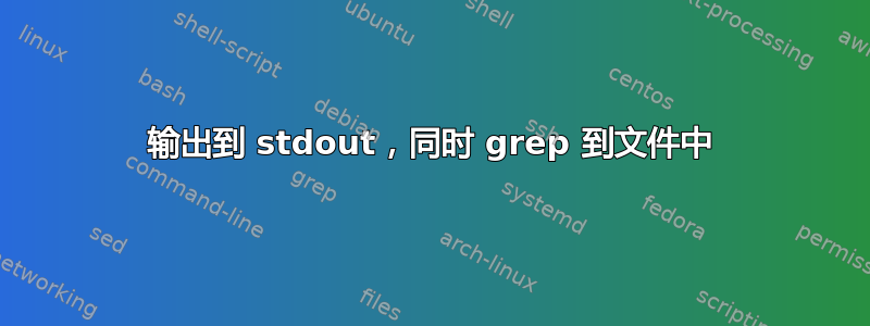 输出到 stdout，同时 grep 到文件中