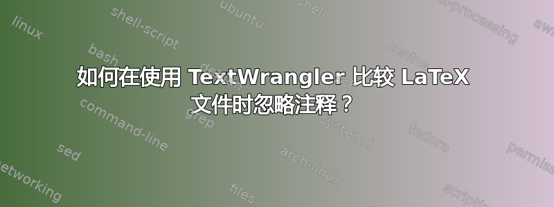 如何在使用 TextWrangler 比较 LaTeX 文件时忽略注释？