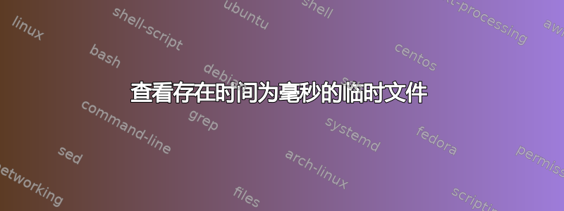 查看存在时间为毫秒的临时文件