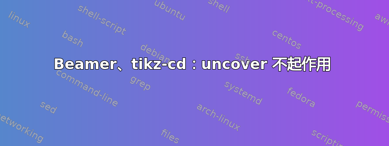 Beamer、tikz-cd：uncover 不起作用