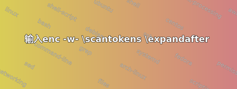 输入enc -w- \scantokens \expandafter