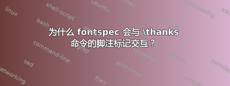 为什么 fontspec 会与 \thanks 命令的脚注标记交互？