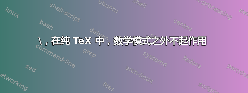 \，在纯 TeX 中，数学模式之外不起作用