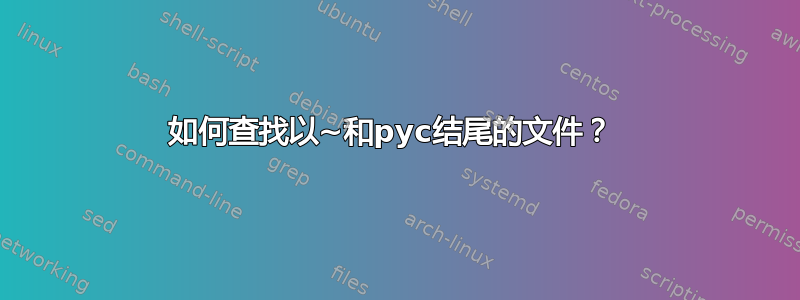 如何查找以~和pyc结尾的文件？ 