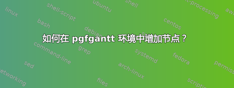 如何在 pgfgantt 环境中增加节点？