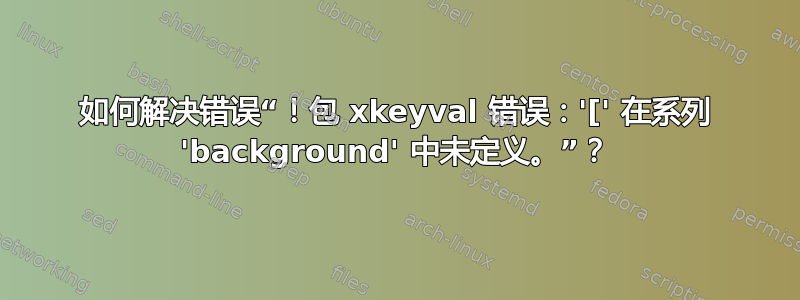 如何解决错误“！包 xkeyval 错误：'[' 在系列 'background' 中未定义。”？