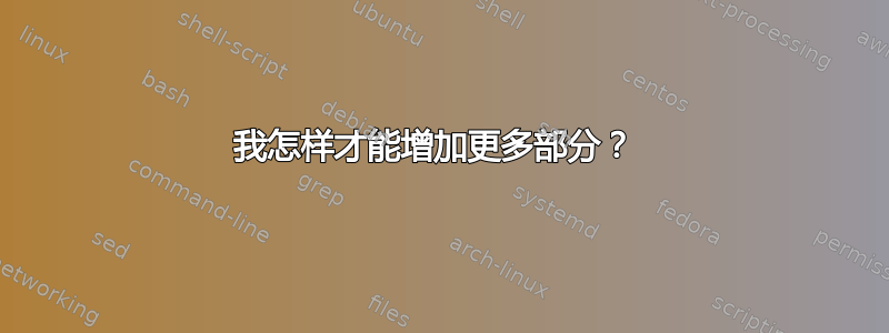 我怎样才能增加更多部分？ 