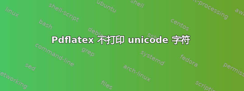 Pdflatex 不打印 unicode 字符