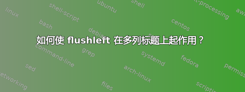 如何使 flushleft 在多列标题上起作用？