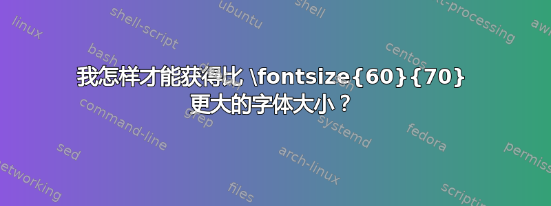 我怎样才能获得比 \fontsize{60}{70} 更大的字体大小？