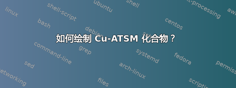 如何绘制 Cu-ATSM 化合物？