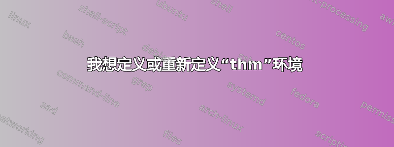 我想定义或重新定义“thm”环境